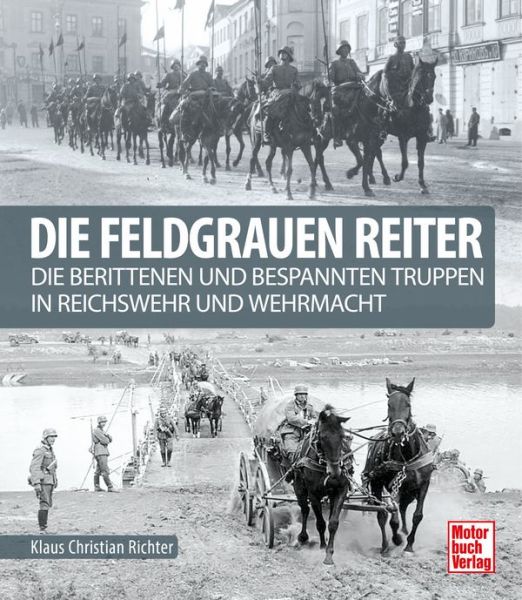 Die feldgrauen Reiter - Die berittenen und bespannten Truppen in Reichswehr und Wehrmacht