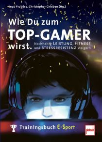 Wie Du zum TOP-GAMER wirst. - Trainingsbuch E-Sport: Nachhaltig Leistung, Fitness und Stressresistenz steigern