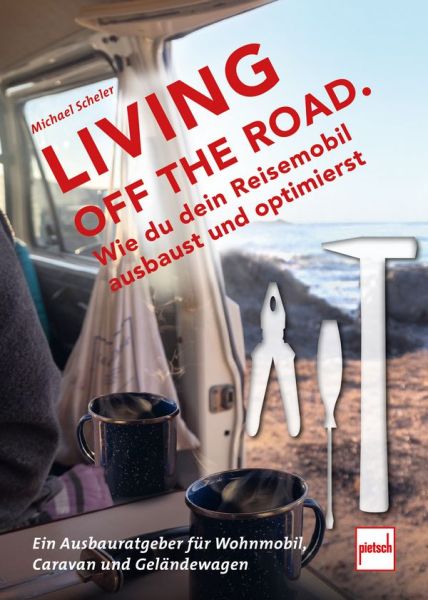 LIVING OFF THE ROAD  - Wie du dein Reisemobil ausbaust und optimierst. Ein Ausbauratgeber für Wohnmobil, Caravan und Geländewagen