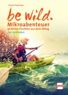 be wild - Mikroabenteuer  - 50 kleine Fluchten aus dem Alltag. Der Leitfaden