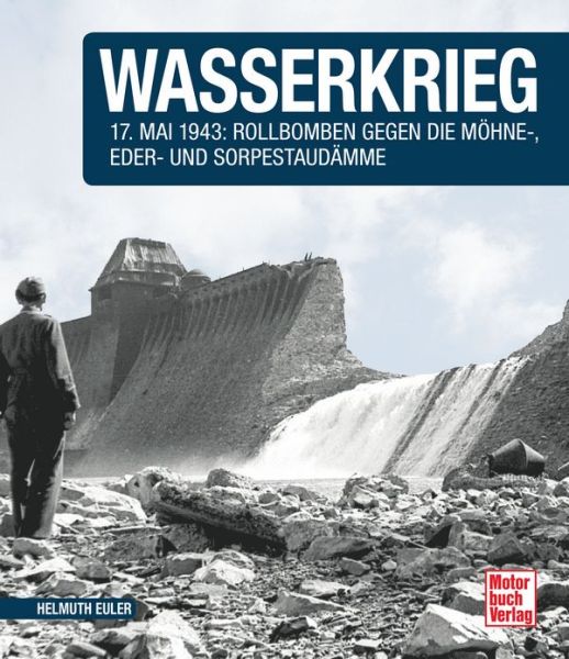 Wasserkrieg - 17.Mai 1943: Rollbomben gegen die Möhne-,Eder- und Sorpestaudämme  // Reprint der 1. Auflage 2015